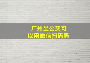 广州坐公交可以用微信扫码吗