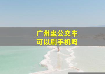 广州坐公交车可以刷手机吗