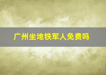 广州坐地铁军人免费吗