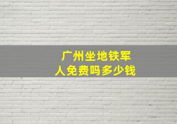 广州坐地铁军人免费吗多少钱