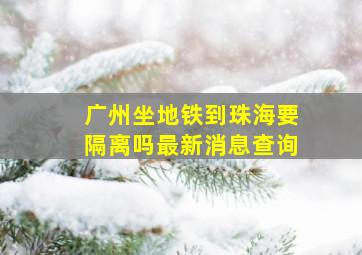 广州坐地铁到珠海要隔离吗最新消息查询