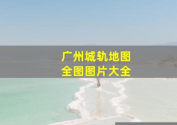 广州城轨地图全图图片大全