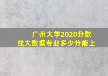 广州大学2020分数线大数据专业多少分能上