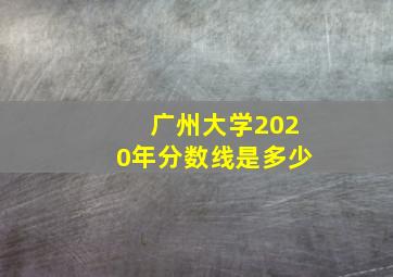 广州大学2020年分数线是多少