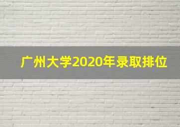 广州大学2020年录取排位