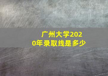 广州大学2020年录取线是多少