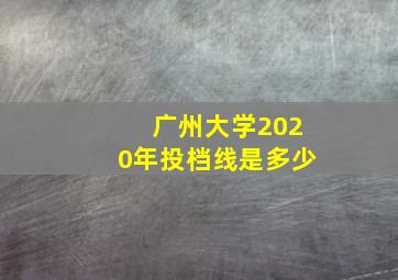 广州大学2020年投档线是多少