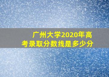 广州大学2020年高考录取分数线是多少分