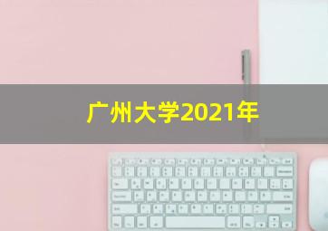 广州大学2021年