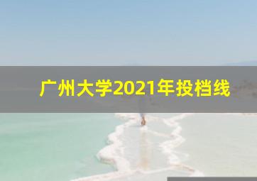 广州大学2021年投档线