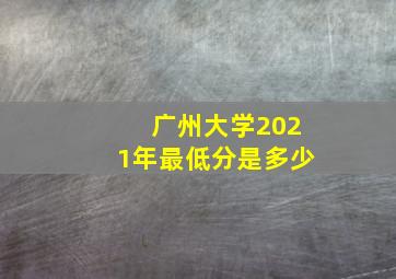 广州大学2021年最低分是多少