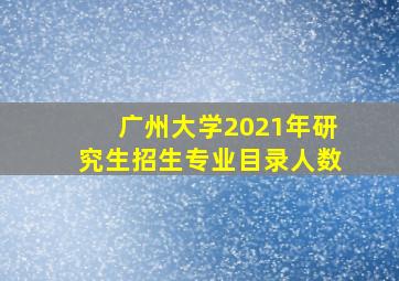 广州大学2021年研究生招生专业目录人数