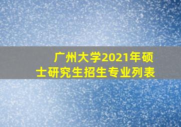 广州大学2021年硕士研究生招生专业列表