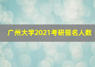 广州大学2021考研报名人数