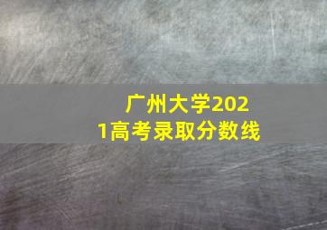 广州大学2021高考录取分数线