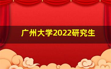 广州大学2022研究生