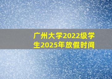 广州大学2022级学生2025年放假时间