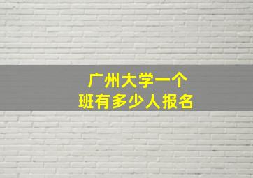 广州大学一个班有多少人报名