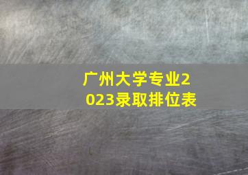 广州大学专业2023录取排位表