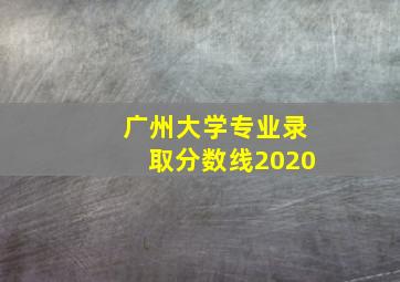 广州大学专业录取分数线2020