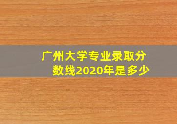 广州大学专业录取分数线2020年是多少