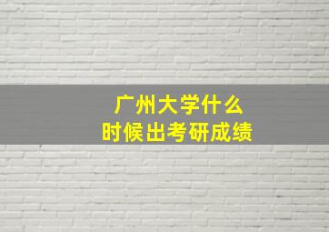 广州大学什么时候出考研成绩