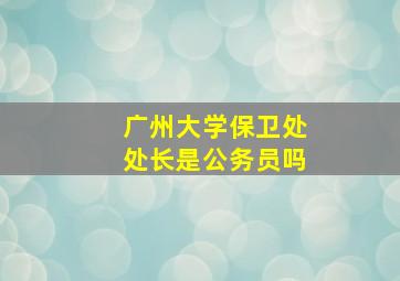 广州大学保卫处处长是公务员吗