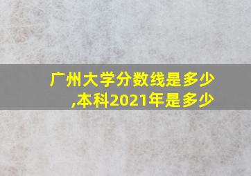 广州大学分数线是多少,本科2021年是多少