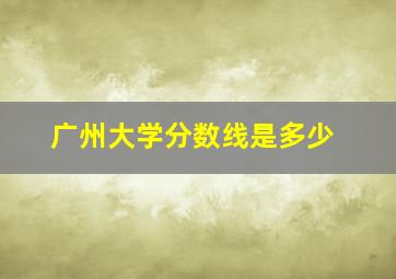 广州大学分数线是多少