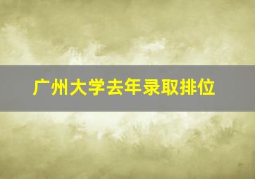 广州大学去年录取排位