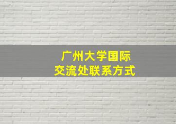 广州大学国际交流处联系方式