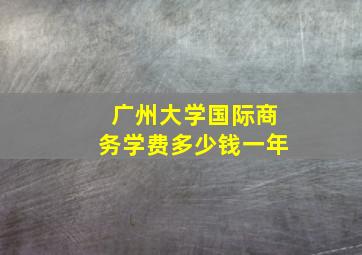 广州大学国际商务学费多少钱一年