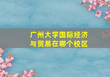 广州大学国际经济与贸易在哪个校区