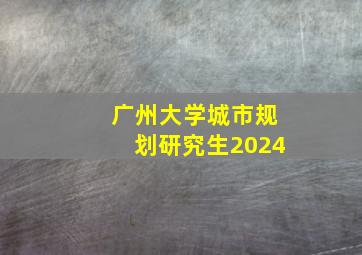 广州大学城市规划研究生2024