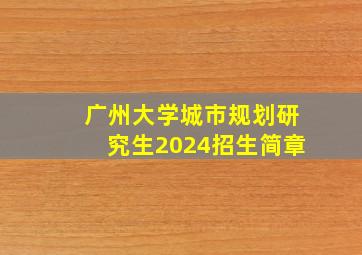 广州大学城市规划研究生2024招生简章