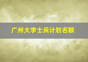 广州大学士兵计划名额