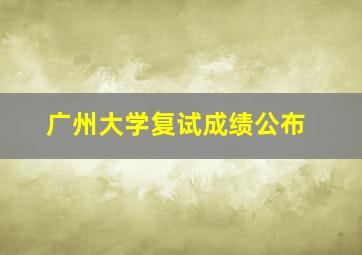 广州大学复试成绩公布