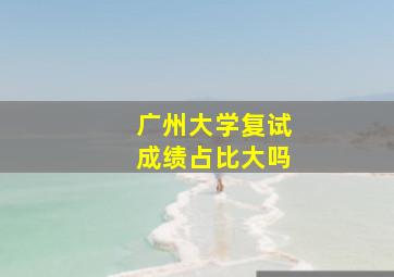 广州大学复试成绩占比大吗