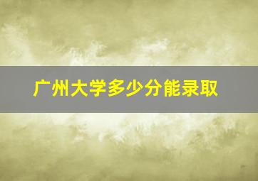 广州大学多少分能录取