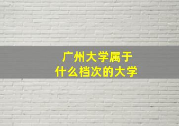 广州大学属于什么档次的大学