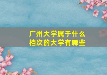 广州大学属于什么档次的大学有哪些