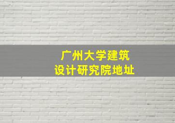 广州大学建筑设计研究院地址