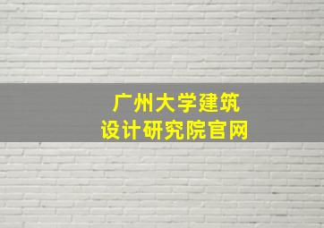 广州大学建筑设计研究院官网