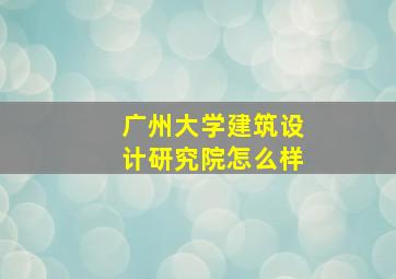 广州大学建筑设计研究院怎么样