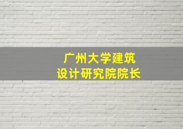 广州大学建筑设计研究院院长