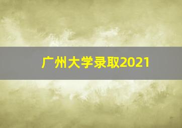 广州大学录取2021