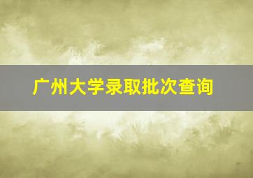 广州大学录取批次查询