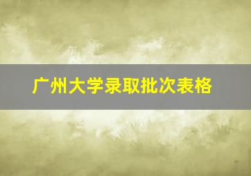 广州大学录取批次表格