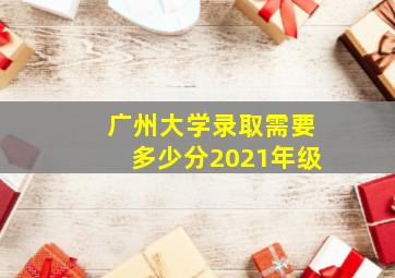 广州大学录取需要多少分2021年级