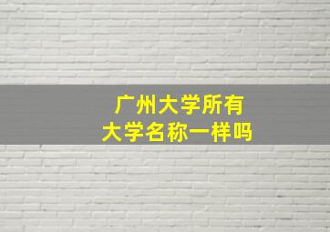 广州大学所有大学名称一样吗